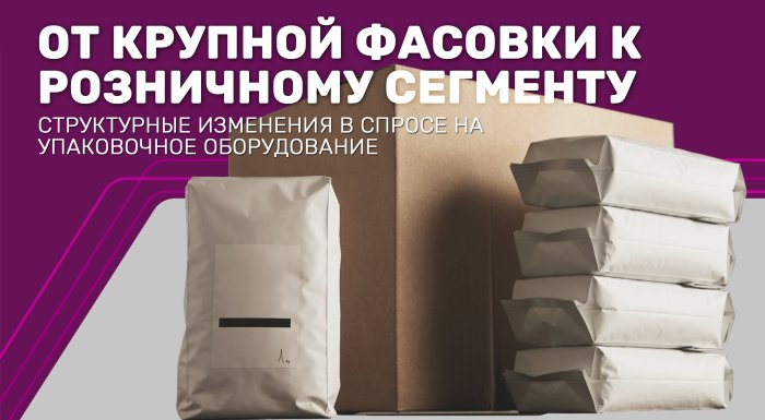 От крупной фасовки к розничному сегменту: структурные изменения в спросе на упаковочное оборудование